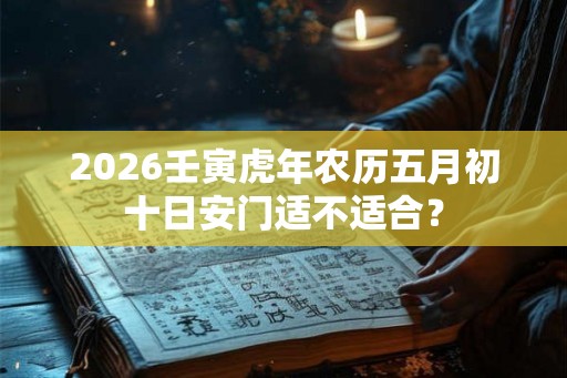 2026壬寅虎年农历五月初十日安门适不适合？