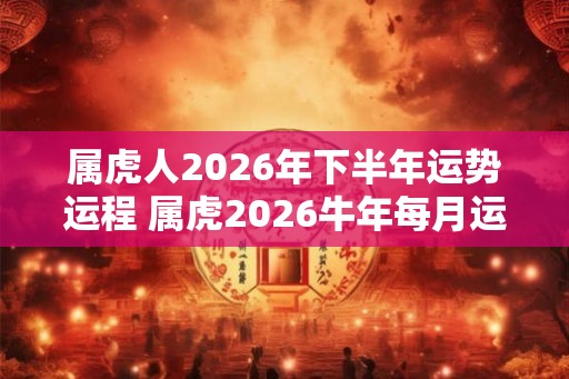 属虎人2026年下半年运势运程 属虎2026牛年每月运程详解