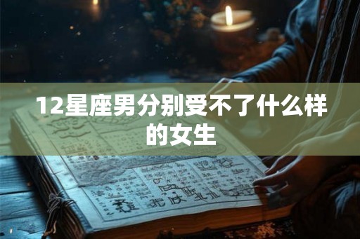 12星座男分别受不了什么样的女生