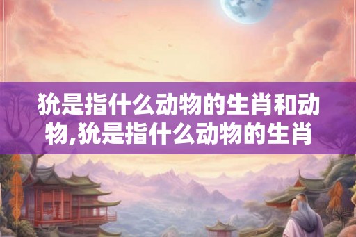 狁是指什么动物的生肖和动物,狁是指什么动物的生肖和动物生肖