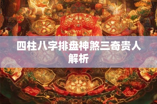 四柱八字排盘神煞三奇贵人解析