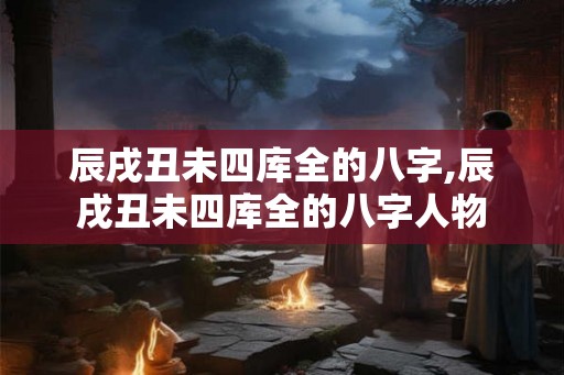 辰戌丑未四库全的八字,辰戌丑未四库全的八字人物