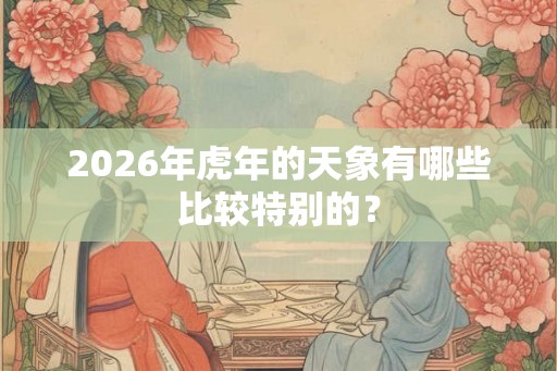2026年虎年的天象有哪些比较特别的? 2026年虎年的天象有哪些比较特别的?