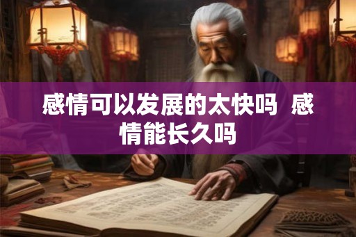 感情可以发展的太快吗  感情能长久吗
