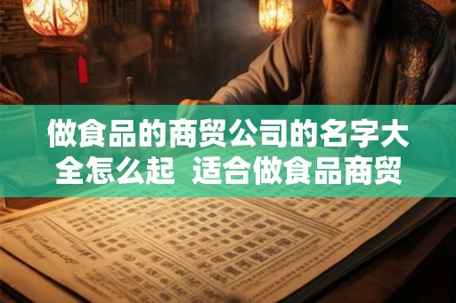 做食品的商贸公司的名字大全怎么起  适合做食品商贸公司的名字