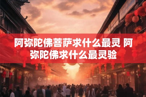 阿弥陀佛菩萨求什么最灵 阿弥陀佛求什么最灵验