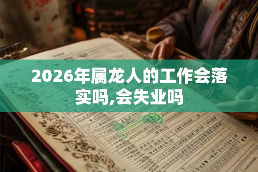 2026年属龙人的工作会落实吗,会失业吗 2026年属龙人的工作会落实吗,会失业吗