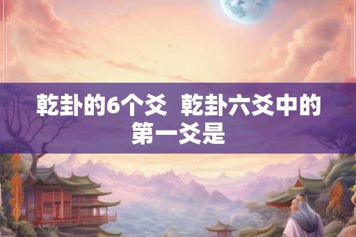 乾卦的6个爻 乾卦六爻中的第一爻是 乾卦的6个爻 乾卦六爻中的第一爻是