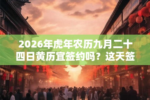 2026年虎年农历九月二十四日黄历宜签约吗？这天签约好吗？