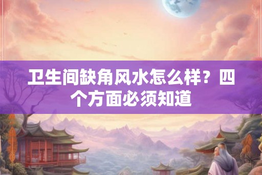 卫生间缺角风水怎么样？四个方面必须知道