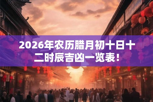 2026年农历腊月初十日十二时辰吉凶一览表！