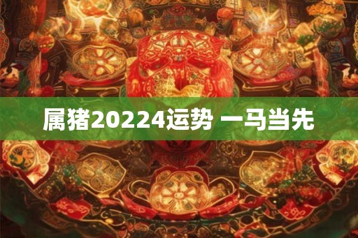 属猪20224运势 一马当先