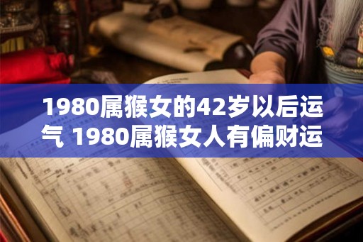 1980属猴女的42岁以后运气 1980属猴女人有偏财运吗
