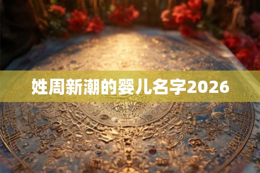 姓周新潮的婴儿名字2026