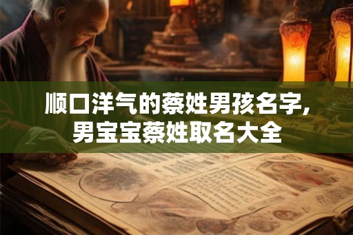 顺口洋气的蔡姓男孩名字,男宝宝蔡姓取名大全