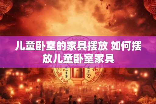 儿童卧室的家具摆放 如何摆放儿童卧室家具
