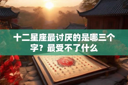 十二星座最讨厌的是哪三个字？最受不了什么