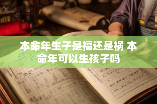 本命年生子是福还是祸 本命年可以生孩子吗