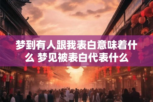 梦到有人跟我表白意味着什么 梦见被表白代表什么