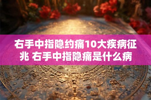 右手中指隐约痛10大疾病征兆 右手中指隐痛是什么病