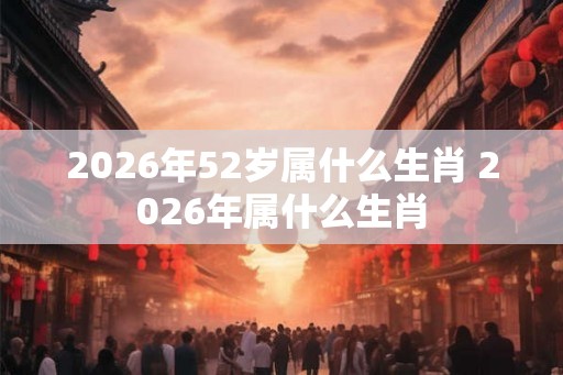 2026年52岁属什么生肖 2026年属什么生肖