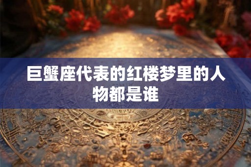 巨蟹座代表的红楼梦里的人物都是谁
