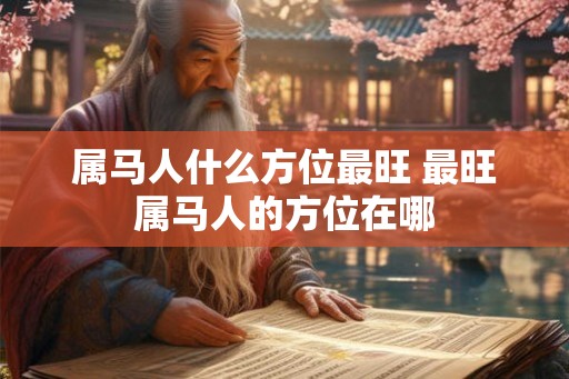 属马人什么方位最旺 最旺属马人的方位在哪 属马人什么方位最旺 最旺属马人的方位在哪