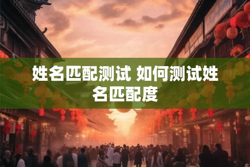 姓名匹配测试 如何测试姓名匹配度