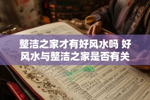 整洁之家才有好风水吗 好风水与整洁之家是否有关 整洁之家才有好风水吗 好风水与整洁之家是否有关