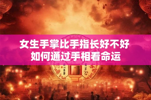 女生手掌比手指长好不好 如何通过手相看命运