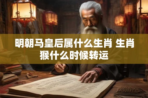 明朝马皇后属什么生肖 生肖猴什么时候转运 明朝马皇后属什么生肖 生肖猴什么时候转运