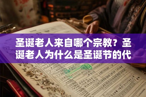 圣诞老人来自哪个宗教?圣诞老人为什么是圣诞节的代表人物? 圣诞老人来自哪个宗教?圣诞老人为什么是圣诞节的代表人物?