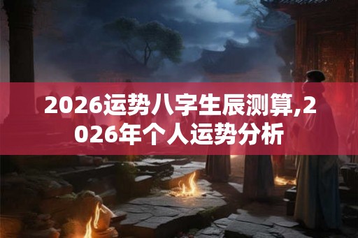 2026运势八字生辰测算,2026年个人运势分析