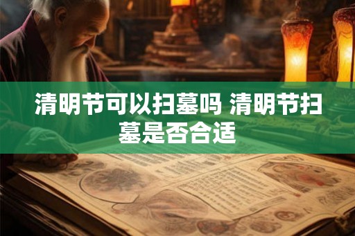 清明节可以扫墓吗 清明节扫墓是否合适