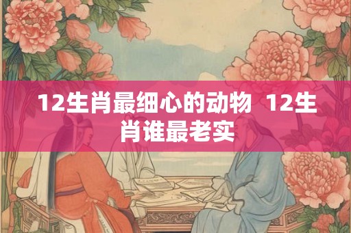 12生肖最细心的动物  12生肖谁最老实