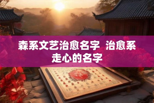 森系文艺治愈名字  治愈系走心的名字