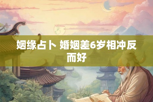姻缘占卜 婚姻差6岁相冲反而好