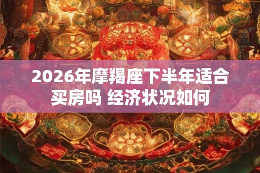 2026年摩羯座下半年适合买房吗 经济状况如何