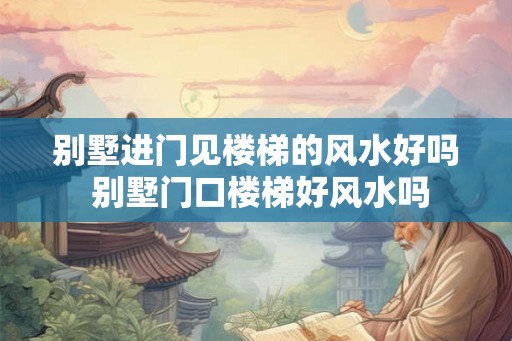 别墅进门见楼梯的风水好吗 别墅门口楼梯好风水吗