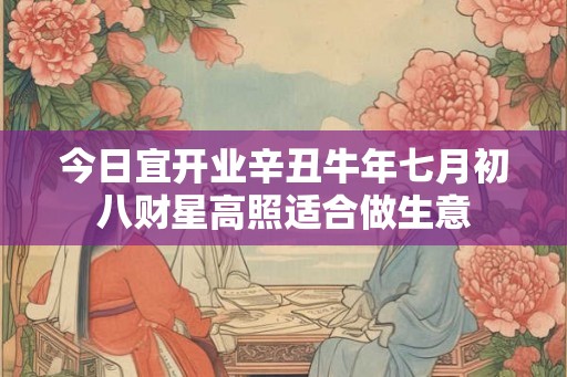 今日宜开业辛丑牛年七月初八财星高照适合做生意 今日宜开业辛丑牛年七月初八财星高照适合做生意