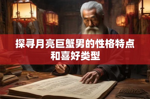 探寻月亮巨蟹男的性格特点和喜好类型 探寻月亮巨蟹男的性格特点和喜好类型