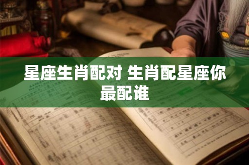 星座生肖配对 生肖配星座你最配谁