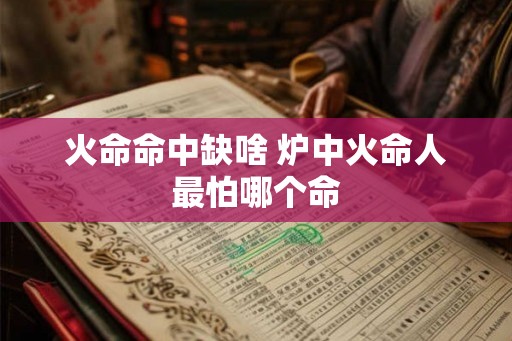火命命中缺啥 炉中火命人最怕哪个命