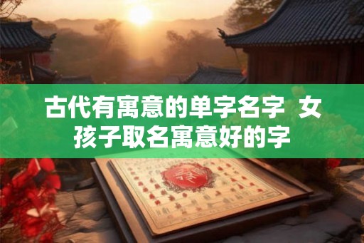 古代有寓意的单字名字  女孩子取名寓意好的字