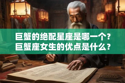 巨蟹的绝配星座是哪一个?巨蟹座女生的优点是什么? 巨蟹的绝配星座是哪一个?巨蟹座女生的优点是什么?