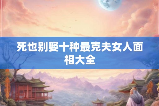 死也别娶十种最克夫女人面相大全