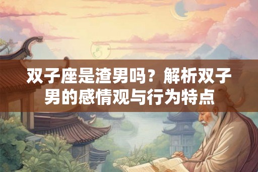 双子座是渣男吗？解析双子男的感情观与行为特点