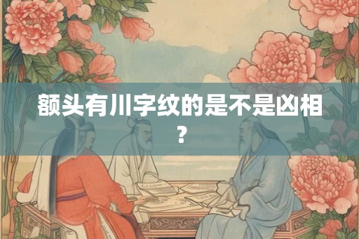 额头有川字纹的是不是凶相? 额头有川字纹的是不是凶相?