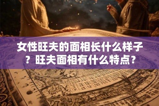 女性旺夫的面相长什么样子？旺夫面相有什么特点？