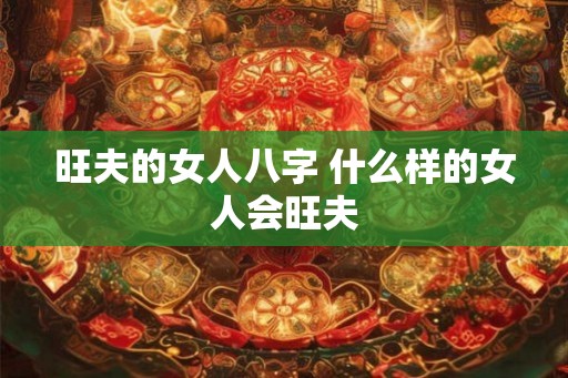 旺夫的女人八字 什么样的女人会旺夫